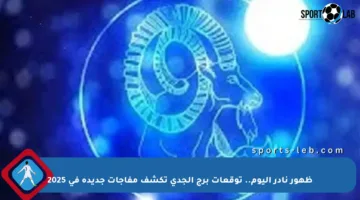 ظهور نادر اليوم.. توقعات برج الجدي تكشف مفاجآت جديدة في 2025